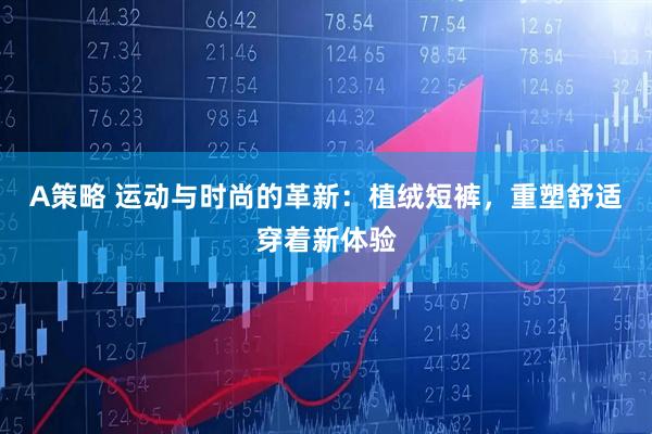 A策略 运动与时尚的革新：植绒短裤，重塑舒适穿着新体验