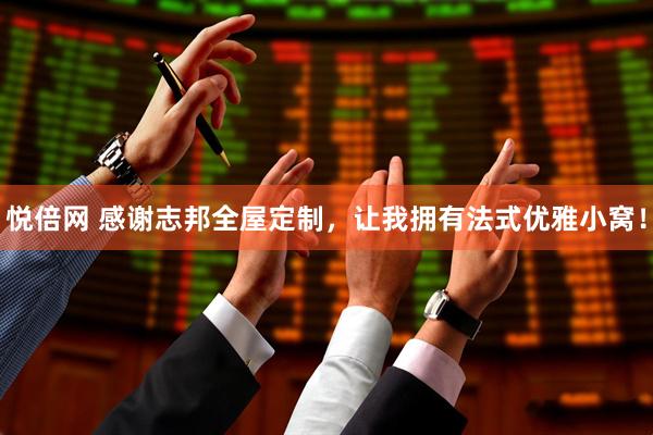 悦倍网 感谢志邦全屋定制，让我拥有法式优雅小窝！
