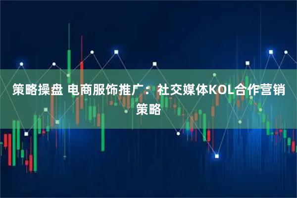 策略操盘 电商服饰推广：社交媒体KOL合作营销策略