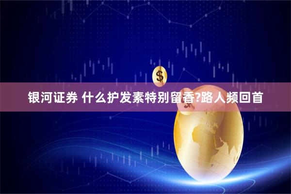 银河证券 什么护发素特别留香?路人频回首