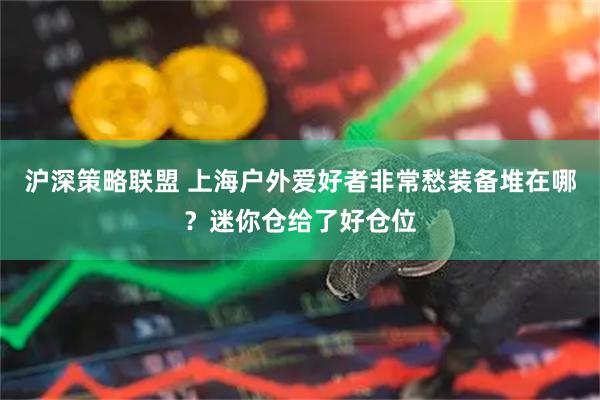 沪深策略联盟 上海户外爱好者非常愁装备堆在哪？迷你仓给了好仓位