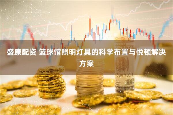 盛康配资 篮球馆照明灯具的科学布置与悦顿解决方案