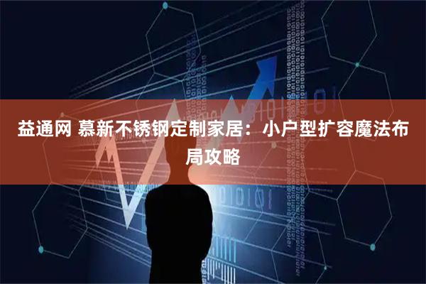 益通网 慕新不锈钢定制家居：小户型扩容魔法布局攻略