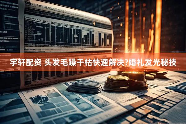 宇轩配资 头发毛躁干枯快速解决?婚礼发光秘技