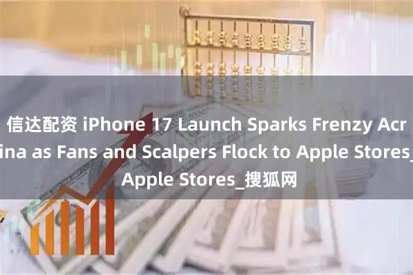信达配资 iPhone 17 Launch Sparks Frenzy Across China as Fans and Scalpers Flock to Apple Stores_搜狐网