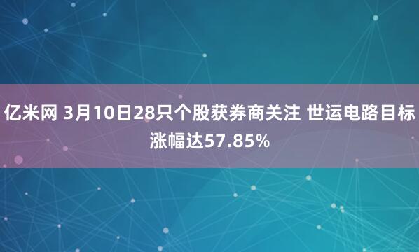 亿米网 3月10日28只个股获券商关注 世运电路目标涨幅达57.85%