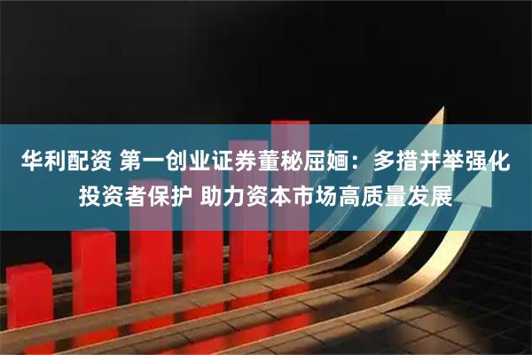 华利配资 第一创业证券董秘屈婳：多措并举强化投资者保护 助力资本市场高质量发展