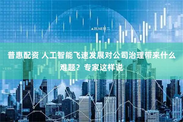 普惠配资 人工智能飞速发展对公司治理带来什么难题？专家这样说