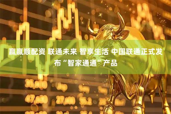 赢赢顺配资 联通未来 智享生活 中国联通正式发布“智家通通”产品