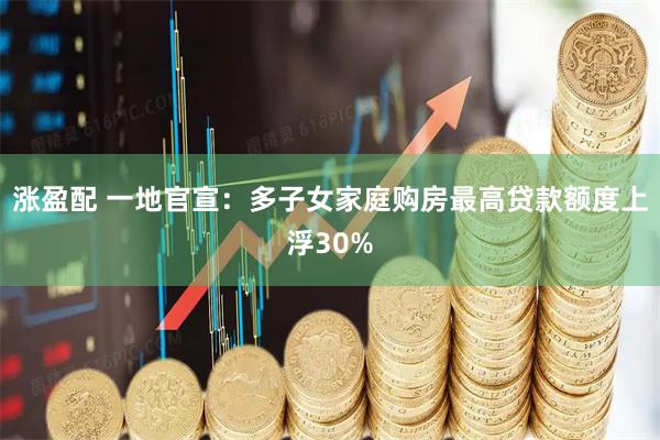 涨盈配 一地官宣：多子女家庭购房最高贷款额度上浮30%