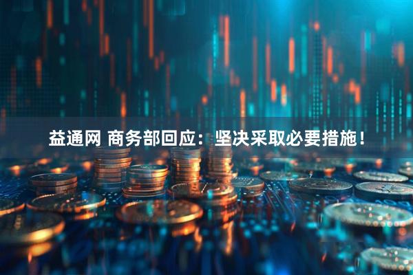 益通网 商务部回应：坚决采取必要措施！