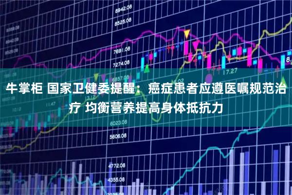 牛掌柜 国家卫健委提醒：癌症患者应遵医嘱规范治疗 均衡营养提高身体抵抗力