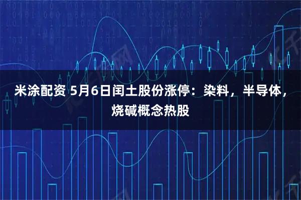 米涂配资 5月6日闰土股份涨停：染料，半导体，烧碱概念热股