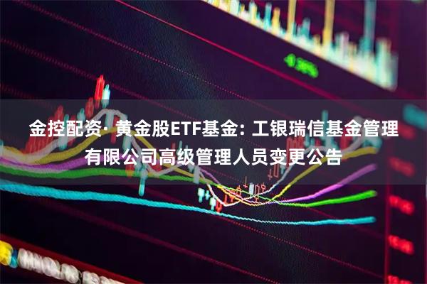 金控配资· 黄金股ETF基金: 工银瑞信基金管理有限公司高级管理人员变更公告