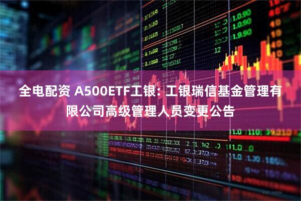 全电配资 A500ETF工银: 工银瑞信基金管理有限公司高级管理人员变更公告