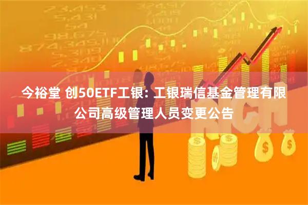 今裕堂 创50ETF工银: 工银瑞信基金管理有限公司高级管理人员变更公告