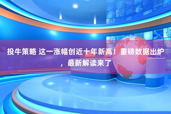 投牛策略 这一涨幅创近十年新高！重磅数据出炉，最新解读来了