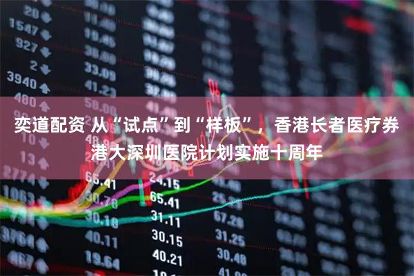 奕道配资 从“试点”到“样板”，香港长者医疗券港大深圳医院计划实施十周年