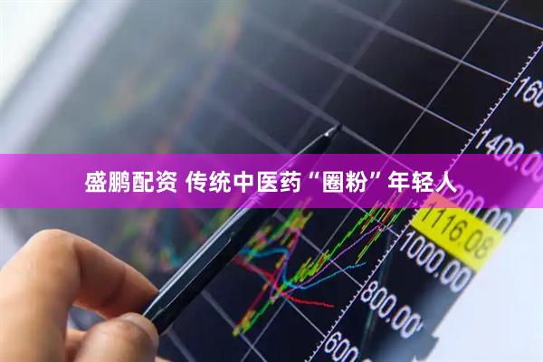 盛鹏配资 传统中医药“圈粉”年轻人