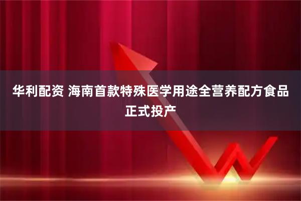华利配资 海南首款特殊医学用途全营养配方食品正式投产