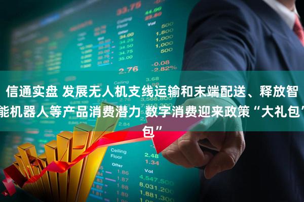 信通实盘 发展无人机支线运输和末端配送、释放智能机器人等产品消费潜力 数字消费迎来政策“大礼包”