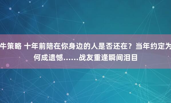 牛策略 十年前陪在你身边的人是否还在？当年约定为何成遗憾......战友重逢瞬间泪目