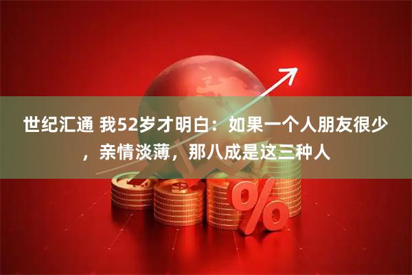 世纪汇通 我52岁才明白：如果一个人朋友很少，亲情淡薄，那八成是这三种人