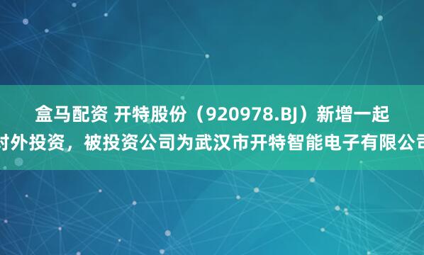 盒马配资 开特股份（920978.BJ）新增一起对外投资，被投资公司为武汉市开特智能电子有限公司