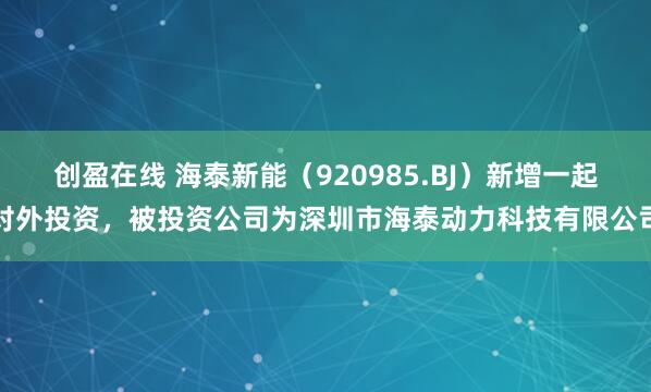 创盈在线 海泰新能（920985.BJ）新增一起对外投资，被投资公司为深圳市海泰动力科技有限公司