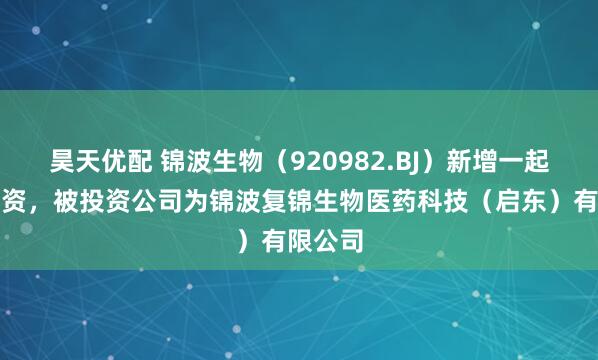 昊天优配 锦波生物（920982.BJ）新增一起对外投资，被投资公司为锦波复锦生物医药科技（启东）有限公司