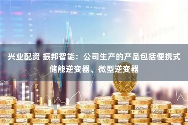 兴业配资 振邦智能：公司生产的产品包括便携式储能逆变器、微型逆变器