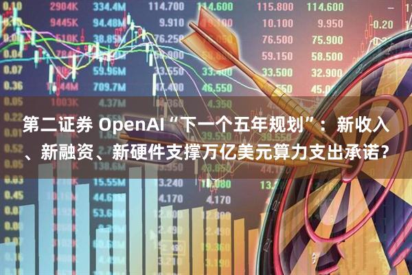 第二证券 OpenAI“下一个五年规划”：新收入、新融资、新硬件支撑万亿美元算力支出承诺？