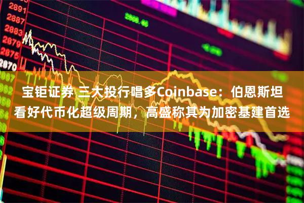 宝钜证券 三大投行唱多Coinbase：伯恩斯坦看好代币化超级周期，高盛称其为加密基建首选