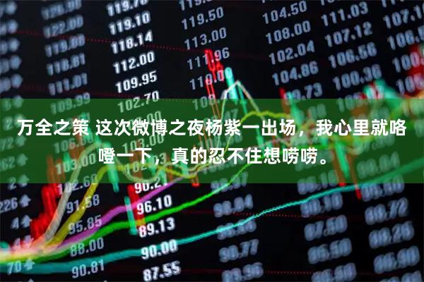 万全之策 这次微博之夜杨紫一出场，我心里就咯噔一下，真的忍不住想唠唠。