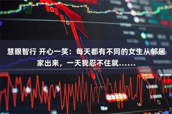 慧眼智行 开心一笑：每天都有不同的女生从邻居家出来，一天我忍不住就……