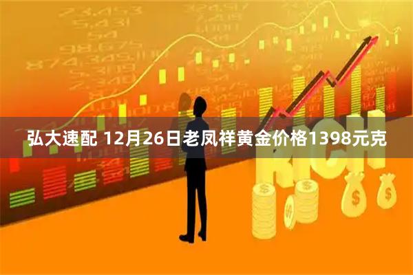 弘大速配 12月26日老凤祥黄金价格1398元克