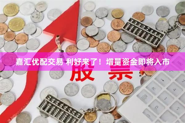 嘉汇优配交易 利好来了！增量资金即将入市