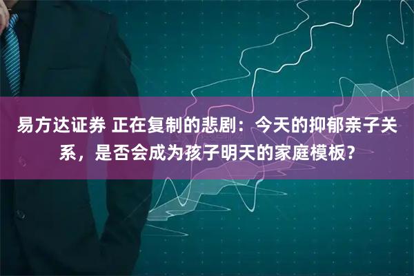 易方达证券 正在复制的悲剧：今天的抑郁亲子关系，是否会成为孩子明天的家庭模板？