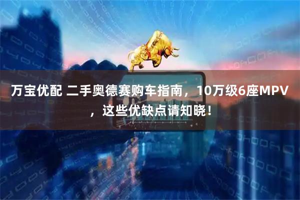 万宝优配 二手奥德赛购车指南，10万级6座MPV，这些优缺点请知晓！