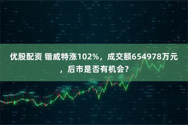 优股配资 锴威特涨102%，成交额654978万元，后市是否有机会？
