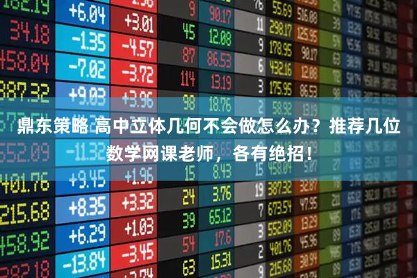 鼎东策略 高中立体几何不会做怎么办?推荐几位数学网课老师,各有绝招!