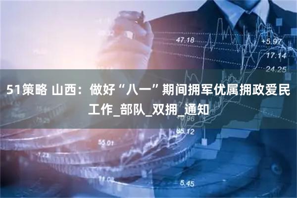 51策略 山西:做好“八一”期间拥军优属拥政爱民工作_部队_双拥_通知
