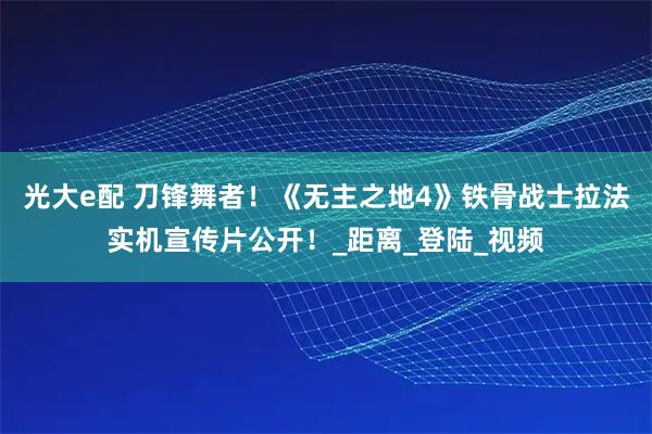 光大e配 刀锋舞者!《无主之地4》铁骨战士拉法实机宣传片公开!_距离_登陆_视频