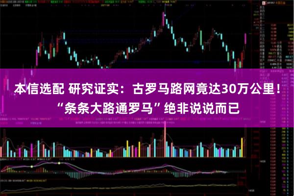 本信选配 研究证实：古罗马路网竟达30万公里！“条条大路通罗马”绝非说说而已