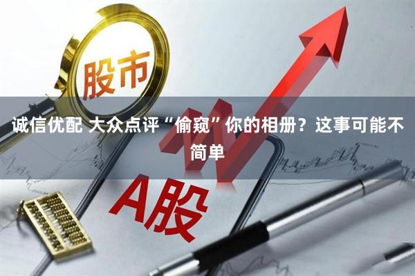 诚信优配 大众点评“偷窥”你的相册？这事可能不简单