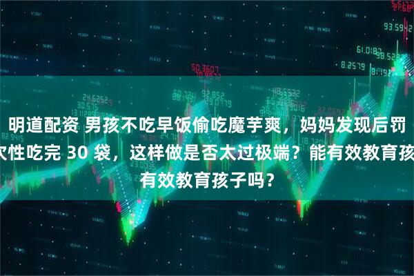 明道配资 男孩不吃早饭偷吃魔芋爽，妈妈发现后罚他一次性吃完 30 袋，这样做是否太过极端？能有效教育孩子吗？